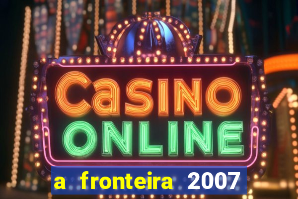 a fronteira 2007 filme completo download